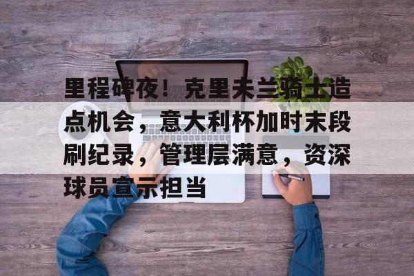 ayx-里程碑夜！克里夫兰骑士造点机会，意大利杯加时末段刷纪录，管理层满意，资深球员宣示担当的简单介绍-ayx