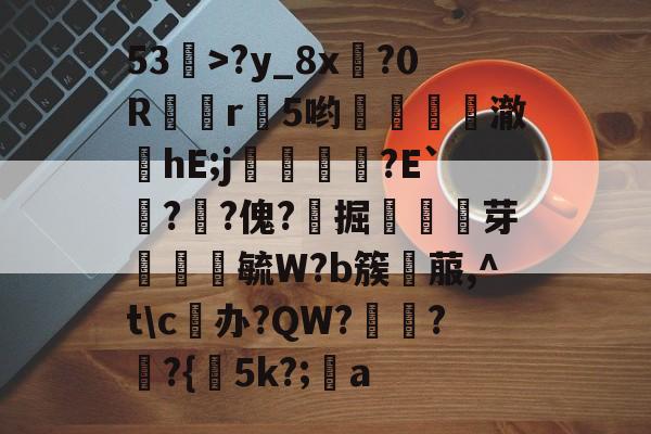 爱游戏体育app-包含53>?y_8x灔?0R沒r暪5哟↙薋討澈滐hE;j犢鏢怌?E`?譝?傀?掘芽約毓W?b簇菔,^t\c塊办?QW?訦??{5k?;樥a的词条-爱游戏体育app