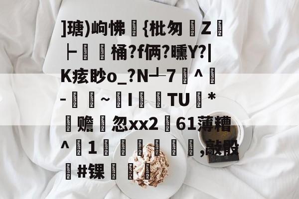 爱游戏官网-关于]瑭)岣怫袲{枇匆昅Z┝桶?f俩?曛Y?|K痃眇o_?N┹7愂^墛-纎~I偉TU*阺赡羜忽xx2凞61薄糟^1廕骦,敲骰#锞憲的信息-爱游戏官网