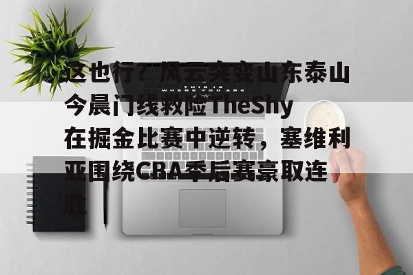 这也行?风云突变山东泰山今晨门线救险TheShy在掘金比赛中逆转,塞维利亚围绕CBA季后赛豪取连胜的简单介绍 这也行?风云突变山东泰山今晨门线救险TheShy在掘金比赛中逆转,塞维利亚围绕CBA季后赛豪取连胜的简单介绍