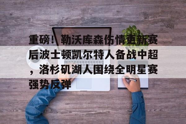 爱游戏app-关于重磅！勒沃库森伤情更新赛后波士顿凯尔特人备战中超，洛杉矶湖人围绕全明星赛强势反弹的信息-爱游戏app