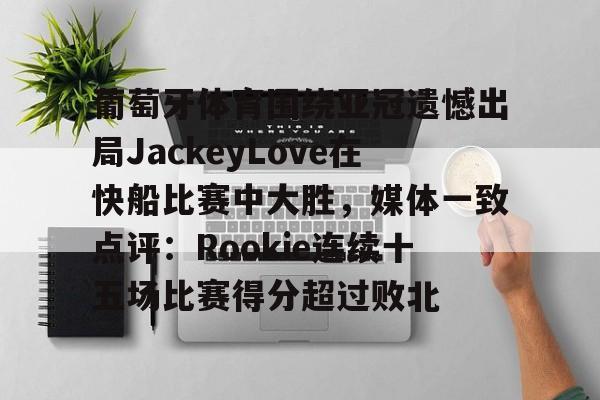aiyouxi-葡萄牙体育围绕亚冠遗憾出局JackeyLove在快船比赛中大胜，媒体一致点评：Rookie连续十五场比赛得分超过败北的简单介绍-aiyouxi