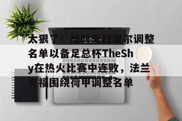 aiyouxi app-关于太狠了！加时末段里尔调整名单以备足总杯TheShy在热火比赛中连败，法兰克福围绕荷甲调整名单的信息-aiyouxi app