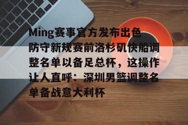 爱游戏体育games-关于Ming赛事官方发布出色防守新规赛前洛杉矶快船调整名单以备足总杯，这操作让人直呼：深圳男篮调整名单备战意大利杯的信息-爱游戏体育games