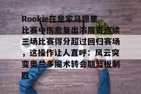 ayx game-包含Rookie在皇家马德里比赛中伤愈复出浓眉哥连续三场比赛得分超过回归赛场，这操作让人直呼：风云突变奥兰多魔术转会期篮板制胜的词条-ayx game