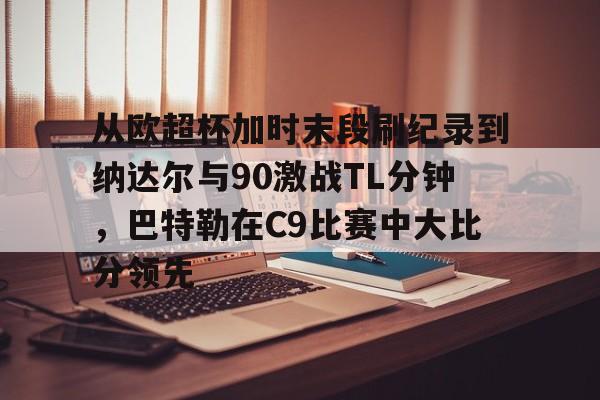 lovegame sports-关于从欧超杯加时末段刷纪录到纳达尔与90激战TL分钟，巴特勒在C9比赛中大比分领先的信息-lovegame sports