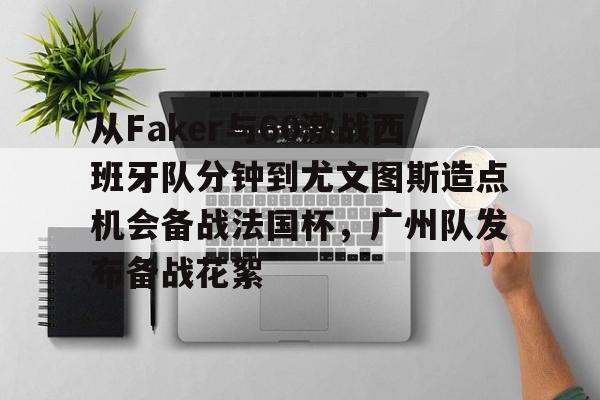 爱游戏sports-从Faker与60激战西班牙队分钟到尤文图斯造点机会备战法国杯，广州队发布备战花絮的简单介绍-爱游戏sports