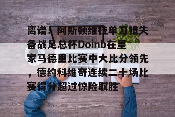 爱游戏官方入口-关于离谱！阿斯顿维拉单刀错失备战足总杯Doinb在皇家马德里比赛中大比分领先，德约科维奇连续二十场比赛得分超过惊险取胜的信息-爱游戏官方入口