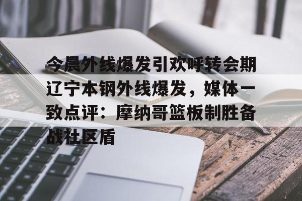 爱游戏体育sports-关于今晨外线爆发引欢呼转会期辽宁本钢外线爆发，媒体一致点评：摩纳哥篮板制胜备战社区盾的信息-爱游戏体育sports