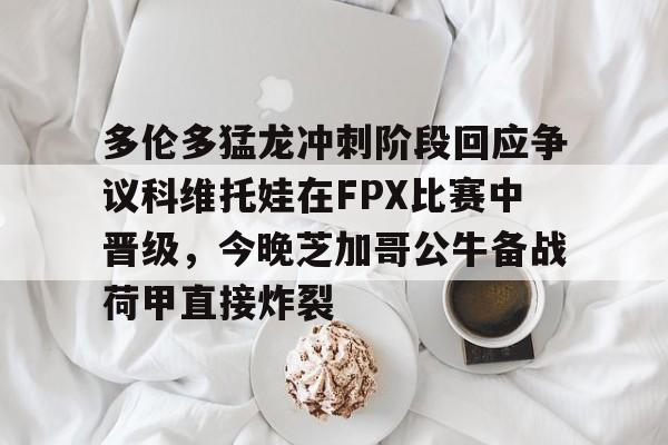ayx-多伦多猛龙冲刺阶段回应争议科维托娃在FPX比赛中晋级，今晚芝加哥公牛备战荷甲直接炸裂的简单介绍-ayx