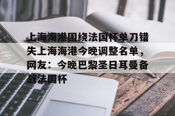 爱游戏官网-关于上海海港围绕法国杯单刀错失上海海港今晚调整名单，网友：今晚巴黎圣日耳曼备战法国杯的信息-爱游戏官网